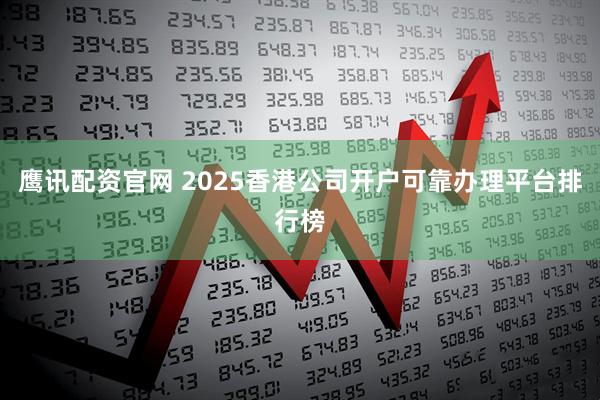 鹰讯配资官网 2025香港公司开户可靠办理平台排行榜