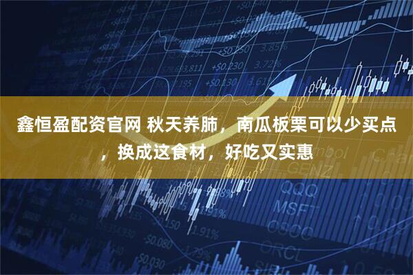 鑫恒盈配资官网 秋天养肺，南瓜板栗可以少买点，换成这食材，好吃又实惠