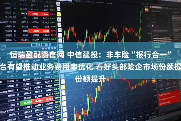 恒瑞盈配资官网 中信建投：非车险“报行合一”出台有望推动业务费用率优化 看好头部险企市场份额提升