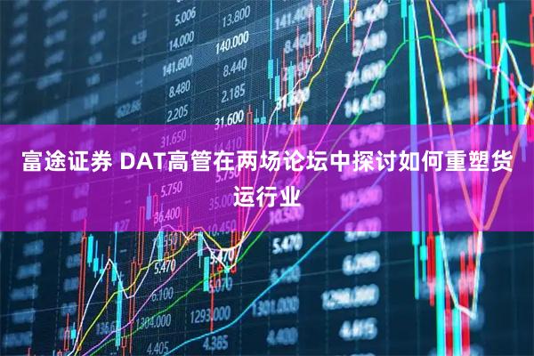 富途证券 DAT高管在两场论坛中探讨如何重塑货运行业