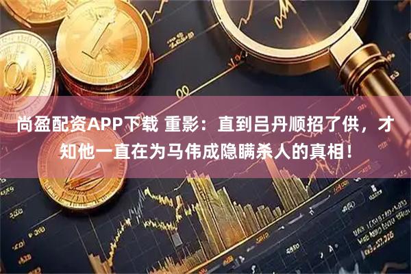 尚盈配资APP下载 重影：直到吕丹顺招了供，才知他一直在为马伟成隐瞒杀人的真相！