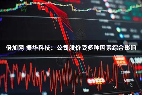 倍加网 振华科技：公司股价受多种因素综合影响
