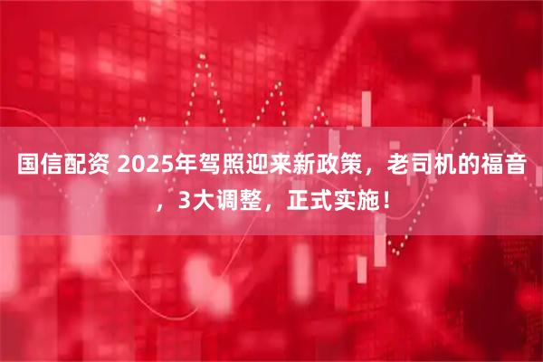 国信配资 2025年驾照迎来新政策，老司机的福音，3大调整，正式实施！