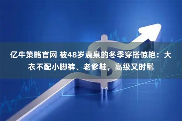 亿牛策略官网 被48岁袁泉的冬季穿搭惊艳：大衣不配小脚裤、老爹鞋，高级又时髦
