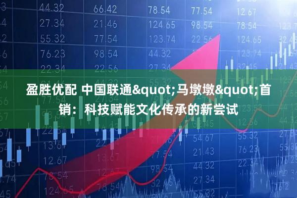 盈胜优配 中国联通"马墩墩"首销：科技赋能文化传承的新尝试