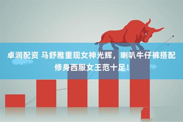 卓润配资 马舒雅重现女神光辉，喇叭牛仔裤搭配修身西服女王范十足！