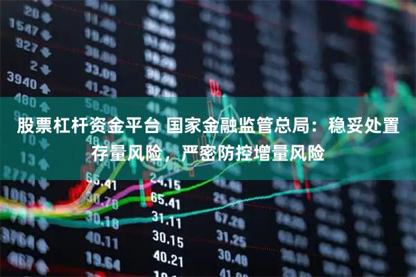 股票杠杆资金平台 国家金融监管总局：稳妥处置存量风险，严密防控增量风险