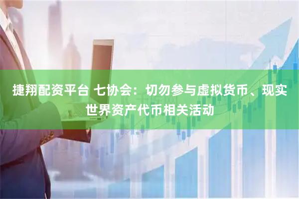 捷翔配资平台 七协会：切勿参与虚拟货币、现实世界资产代币相关活动