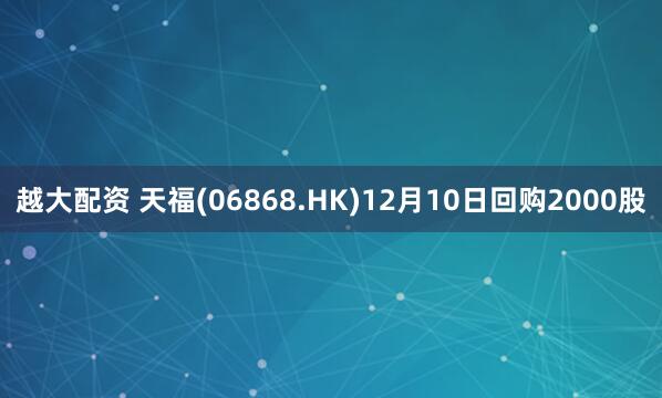越大配资 天福(06868.HK)12月10日回购2000股