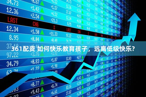 361配资 如何快乐教育孩子，远离低级快乐?