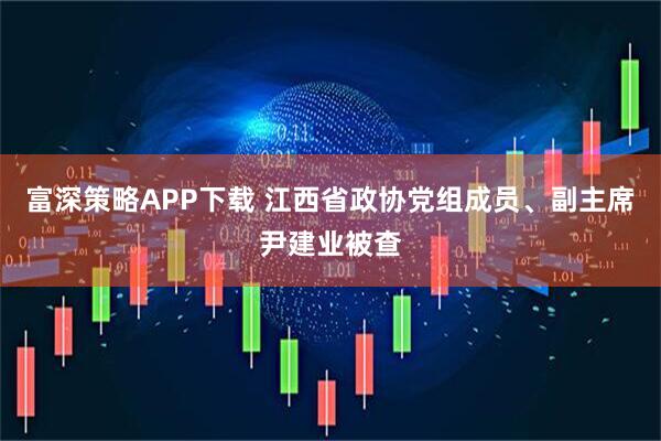富深策略APP下载 江西省政协党组成员、副主席尹建业被查
