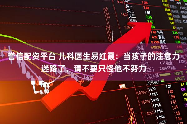 誉信配资平台 儿科医生易红霞：当孩子的注意力迷路了，请不要只怪他不努力