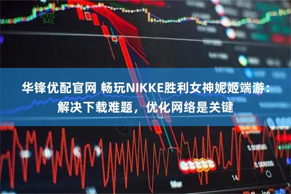 华锋优配官网 畅玩NIKKE胜利女神妮姬端游：解决下载难题，优化网络是关键