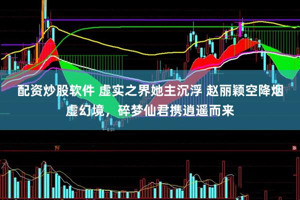 配资炒股软件 虚实之界她主沉浮 赵丽颖空降烟虚幻境，碎梦仙君携逍遥而来