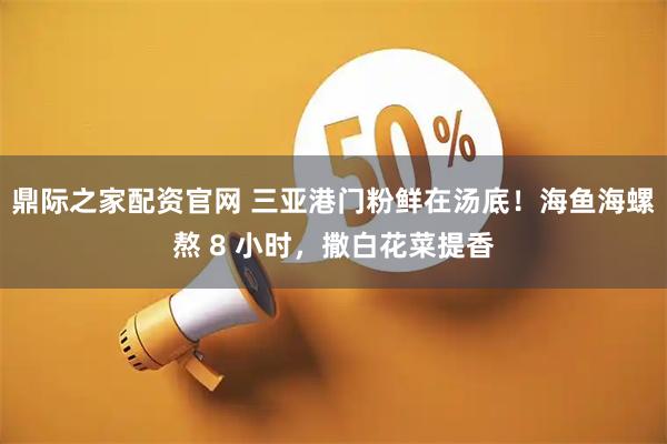 鼎际之家配资官网 三亚港门粉鲜在汤底！海鱼海螺熬 8 小时，撒白花菜提香