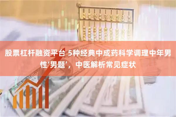 股票杠杆融资平台 5种经典中成药科学调理中年男性‘男题’，中医解析常见症状