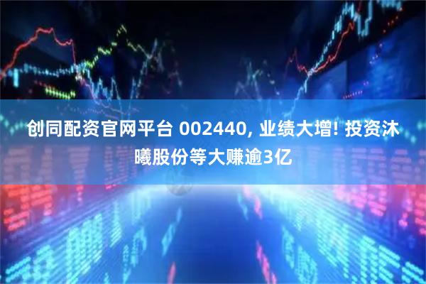 创同配资官网平台 002440, 业绩大增! 投资沐曦股份等大赚逾3亿