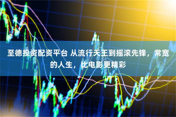 至德投资配资平台 从流行天王到摇滚先锋，常宽的人生，比电影更精彩