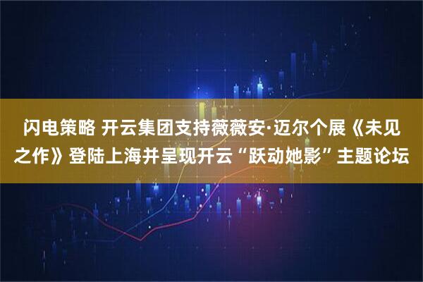 闪电策略 开云集团支持薇薇安·迈尔个展《未见之作》登陆上海并呈现开云“跃动她影”主题论坛