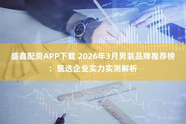 盛鑫配资APP下载 2026年3月男装品牌推荐榜：甄选企业实力实测解析