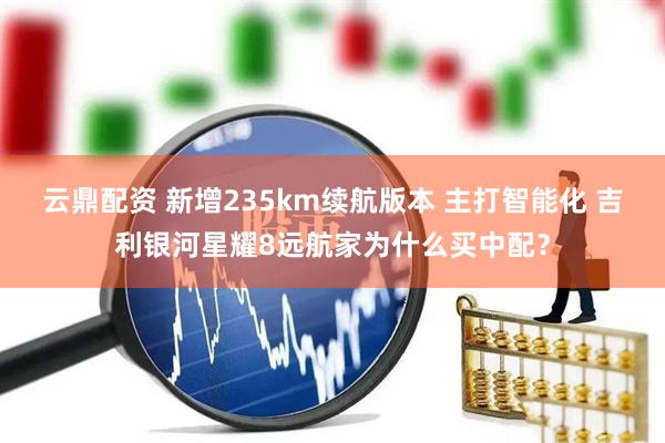 云鼎配资 新增235km续航版本 主打智能化 吉利银河星耀8远航家为什么买中配？