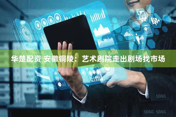 华楚配资 安徽铜陵：艺术剧院走出剧场找市场