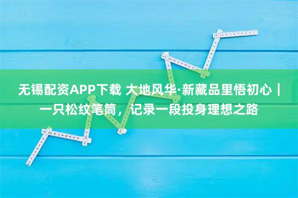 无锡配资APP下载 大地风华·新藏品里悟初心｜一只松纹笔筒，记录一段投身理想之路