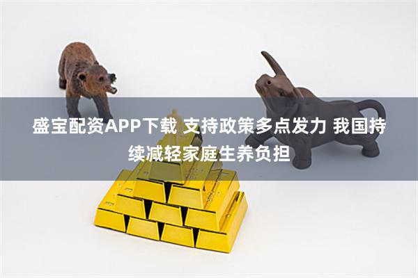 盛宝配资APP下载 支持政策多点发力 我国持续减轻家庭生养负担