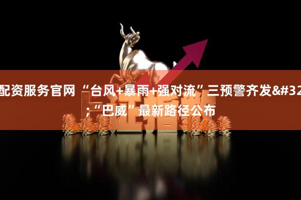 配资服务官网 “台风+暴雨+强对流”三预警齐发 “巴威”最新路径公布