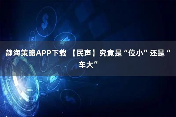静海策略APP下载 【民声】究竟是“位小”还是“车大”