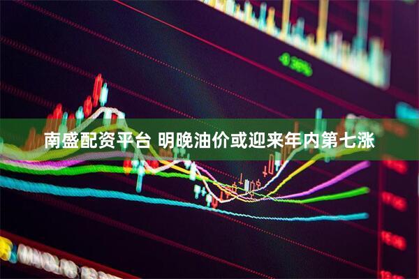 南盛配资平台 明晚油价或迎来年内第七涨