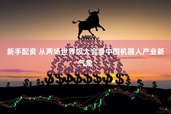 新手配资 从两场世界级大会看中国机器人产业新气象