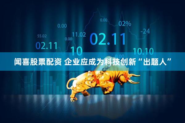 闻喜股票配资 企业应成为科技创新“出题人”