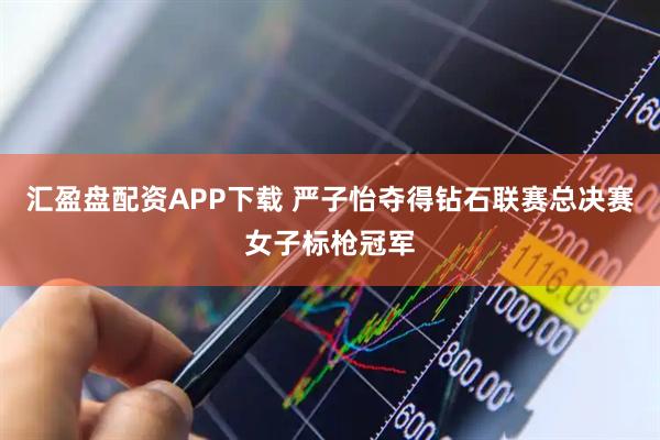 汇盈盘配资APP下载 严子怡夺得钻石联赛总决赛女子标枪冠军