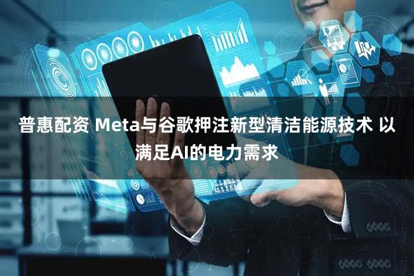普惠配资 Meta与谷歌押注新型清洁能源技术 以满足AI的电力需求